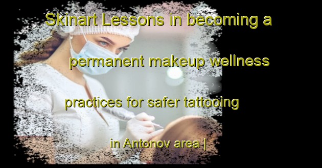 Skinart Lessons in becoming a permanent makeup wellness practices for safer tattooing in Antonov area | PermanentmakeupTraining | PermanentmakeupClasses | SkinartTraining-Russian Federation